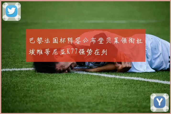 巴黎法国杯阵容公布登贝莱领衔杜埃维蒂尼亚K77强势在列