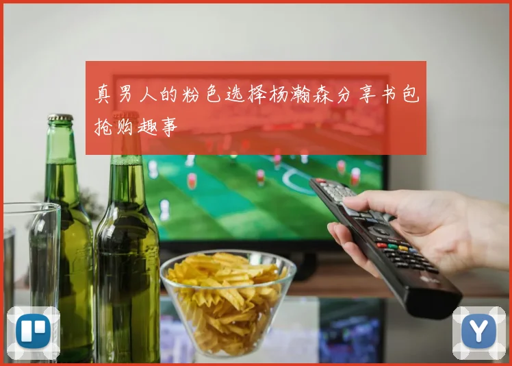 真男人的粉色选择杨瀚森分享书包抢购趣事