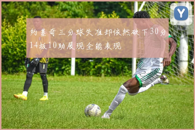 约基奇三分球失准却依然砍下30分14板10助展现全能表现