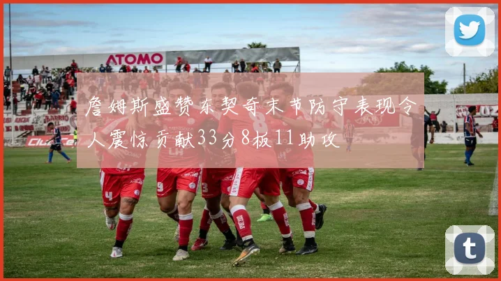 詹姆斯盛赞东契奇末节防守表现令人震惊贡献33分8板11助攻