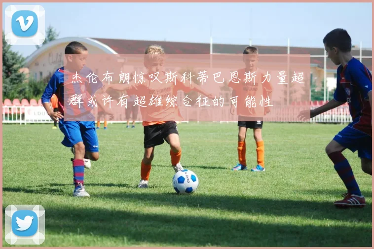 杰伦布朗惊叹斯科蒂巴恩斯力量超群或许有超雄综合征的可能性