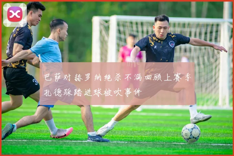 巴萨对赫罗纳绝杀不满回顾上赛季孔德踩踏进球被吹事件