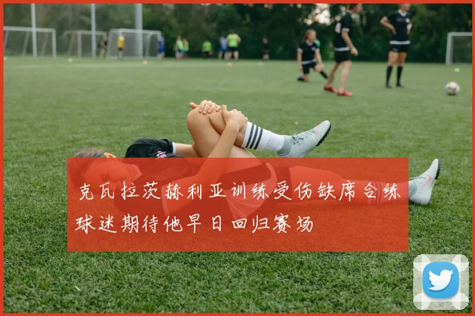 克瓦拉茨赫利亚训练受伤缺席合练球迷期待他早日回归赛场