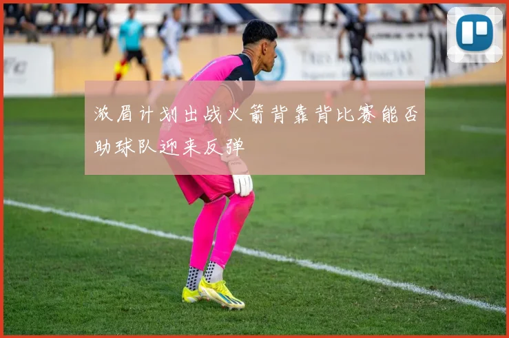 浓眉计划出战火箭背靠背比赛能否助球队迎来反弹