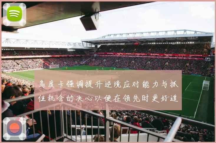 乌度卡强调提升逆境应对能力与抓住机会的决心以便在领先时更好追击对手