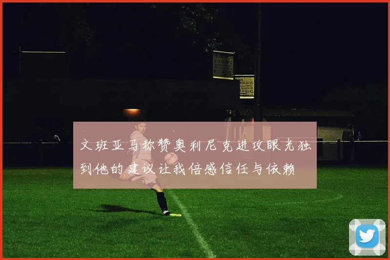 文班亚马称赞奥利尼克进攻眼光独到他的建议让我倍感信任与依赖