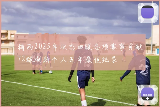 梅西2025年状态回暖各项赛事贡献72球刷新个人五年最佳纪录