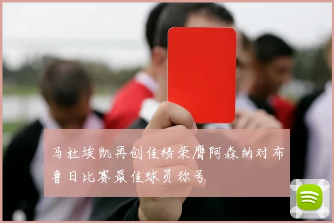 马杜埃凯再创佳绩荣膺阿森纳对布鲁日比赛最佳球员称号