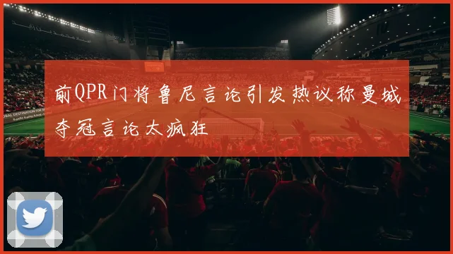 前QPR门将鲁尼言论引发热议称曼城夺冠言论太疯狂