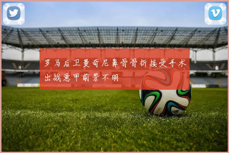 罗马后卫曼奇尼鼻骨骨折接受手术出战意甲前景不明