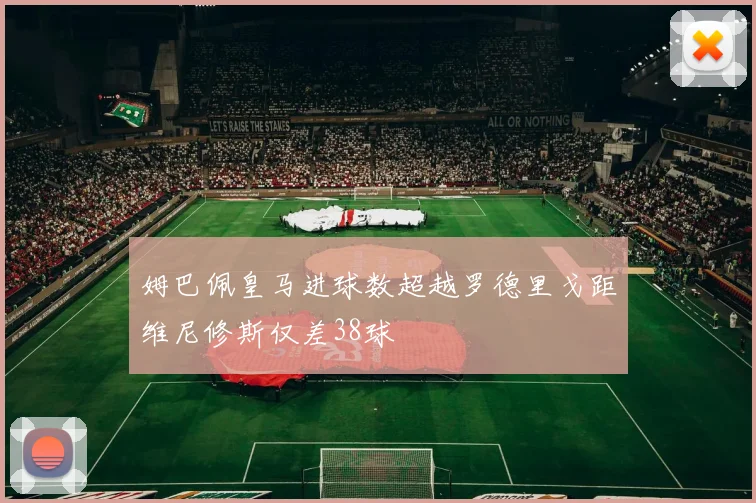 姆巴佩皇马进球数超越罗德里戈距维尼修斯仅差38球