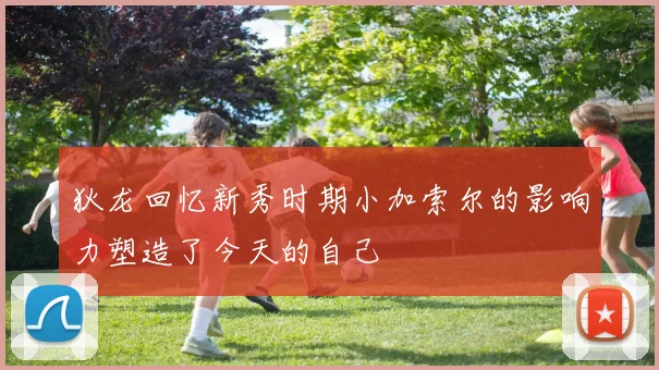 狄龙回忆新秀时期小加索尔的影响力塑造了今天的自己