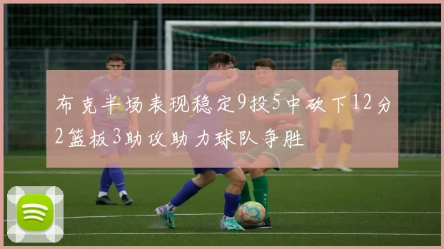 布克半场表现稳定9投5中砍下12分2篮板3助攻助力球队争胜