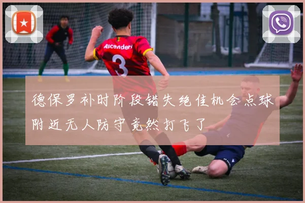 德保罗补时阶段错失绝佳机会点球附近无人防守竟然打飞了