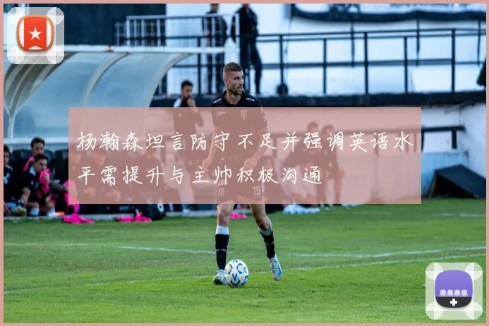 杨瀚森坦言防守不足并强调英语水平需提升与主帅积极沟通