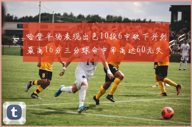 哈登半场表现出色10投6中砍下并列最高16分三分球命中率高达60无失误