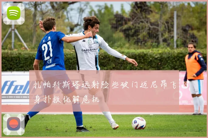 扎帕科斯塔远射险些破门迈尼昂飞身扑救化解危机