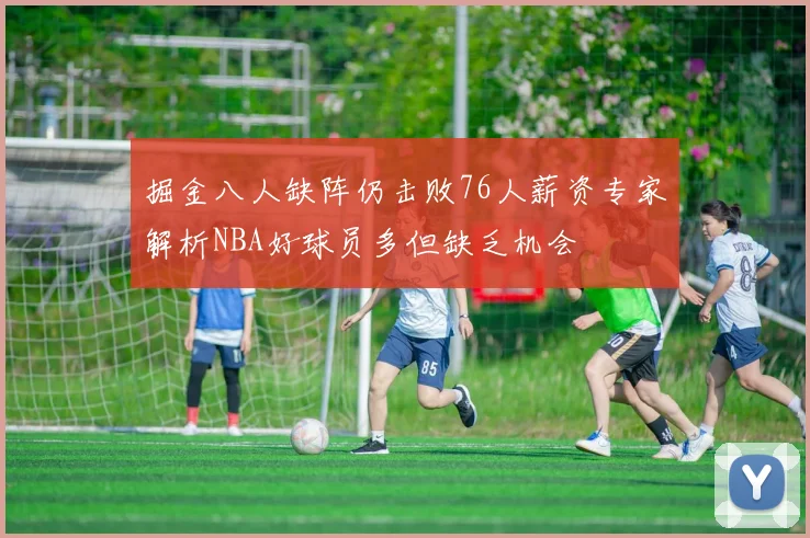 掘金八人缺阵仍击败76人薪资专家解析NBA好球员多但缺乏机会