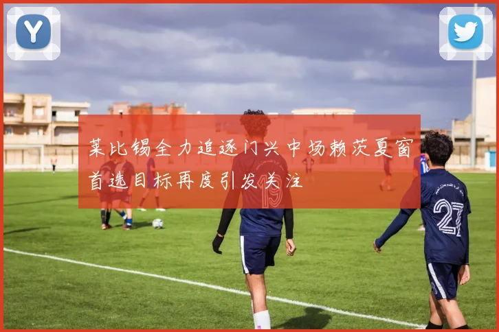 莱比锡全力追逐门兴中场赖茨夏窗首选目标再度引发关注