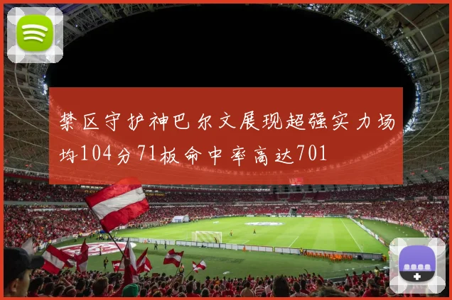 禁区守护神巴尔文展现超强实力场均104分71板命中率高达701