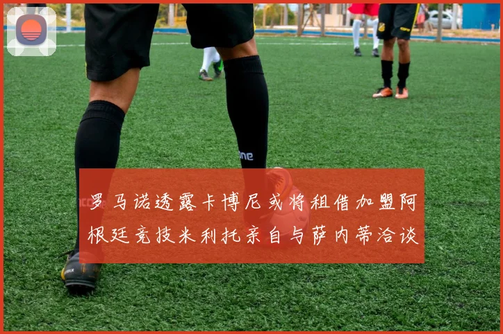 罗马诺透露卡博尼或将租借加盟阿根廷竞技米利托亲自与萨内蒂洽谈