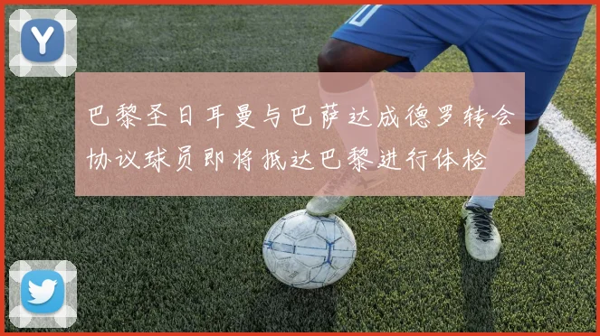 巴黎圣日耳曼与巴萨达成德罗转会协议球员即将抵达巴黎进行体检