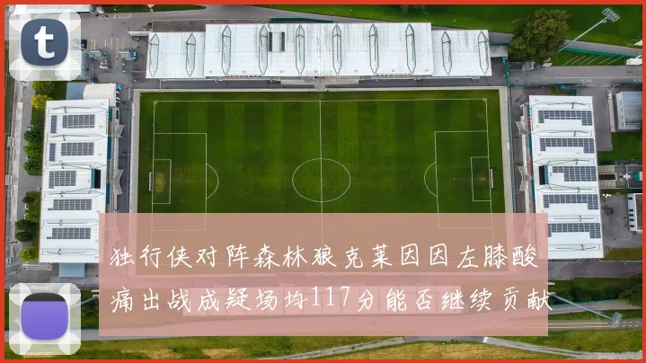 独行侠对阵森林狼克莱因因左膝酸痛出战成疑场均117分能否继续贡献