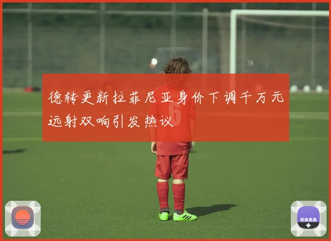 德转更新拉菲尼亚身价下调千万元远射双响引发热议