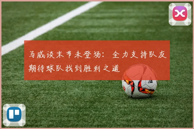 马威谈末节未登场：全力支持队友期待球队找到胜利之道