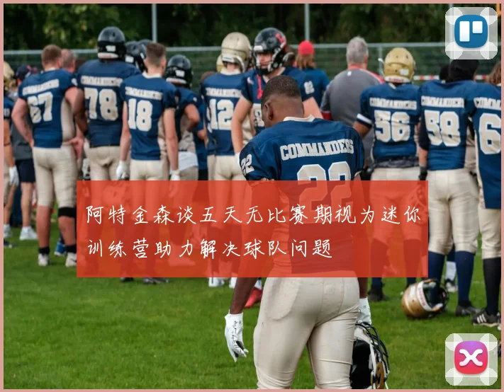 阿特金森谈五天无比赛期视为迷你训练营助力解决球队问题