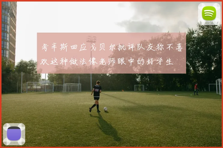 考辛斯回应戈贝尔批评队友称不喜欢这种做法像老师眼中的好学生