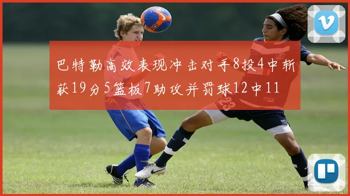 巴特勒高效表现冲击对手8投4中斩获19分5篮板7助攻并罚球12中11