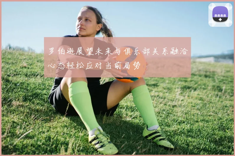 罗伯逊展望未来与俱乐部关系融洽心态轻松应对当前局势