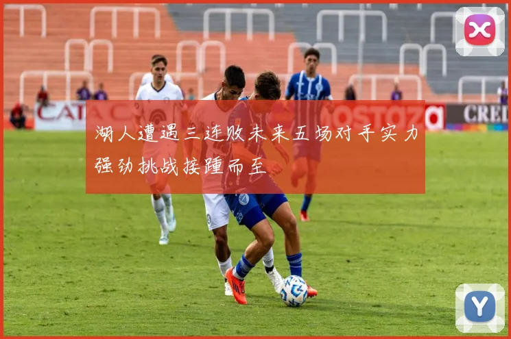 湖人遭遇三连败未来五场对手实力强劲挑战接踵而至