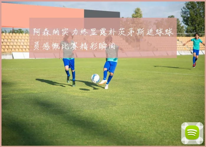 阿森纳实力终显露朴茨茅斯进球球员感慨比赛精彩瞬间