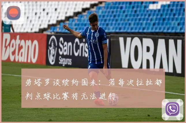 劳塔罗谈续约国米：若每次拉扯都判点球比赛将无法进行