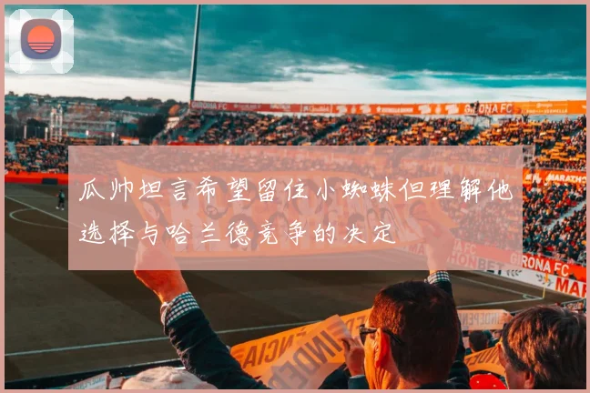 瓜帅坦言希望留住小蜘蛛但理解他选择与哈兰德竞争的决定