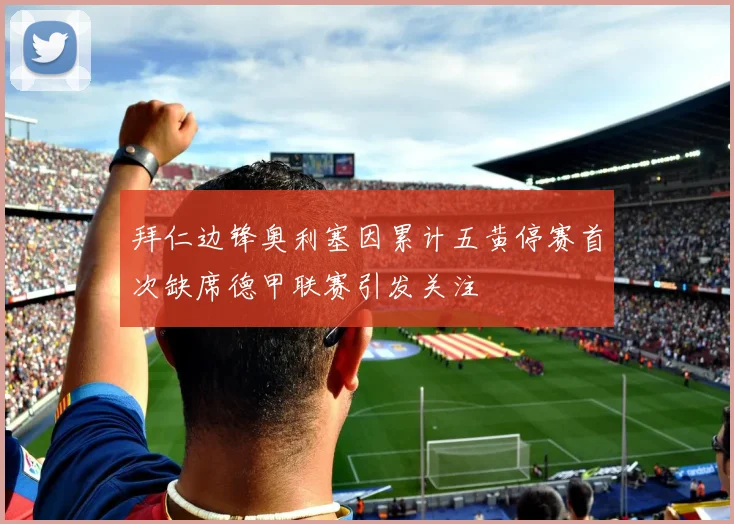 拜仁边锋奥利塞因累计五黄停赛首次缺席德甲联赛引发关注