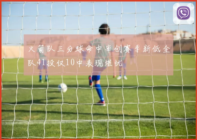 火箭队三分球命中率创赛季新低全队41投仅10中表现堪忧