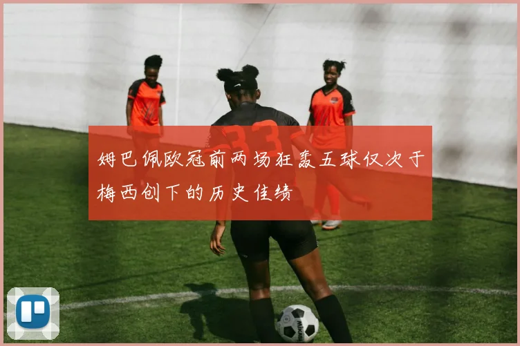 姆巴佩欧冠前两场狂轰五球仅次于梅西创下的历史佳绩