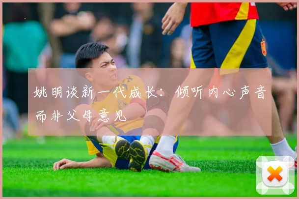 姚明谈新一代成长：倾听内心声音而非父母意见