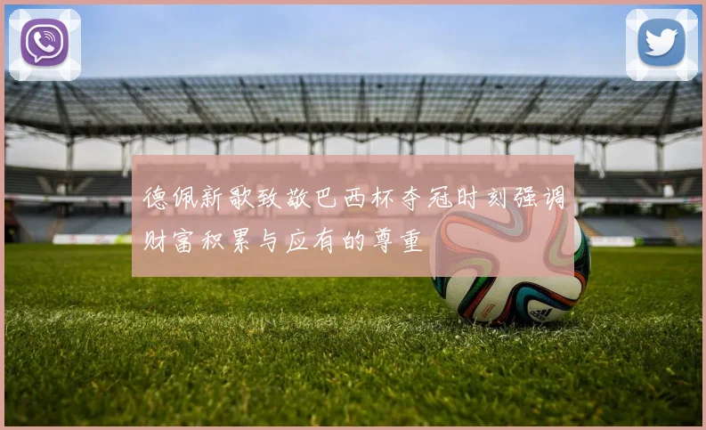 德佩新歌致敬巴西杯夺冠时刻强调财富积累与应有的尊重