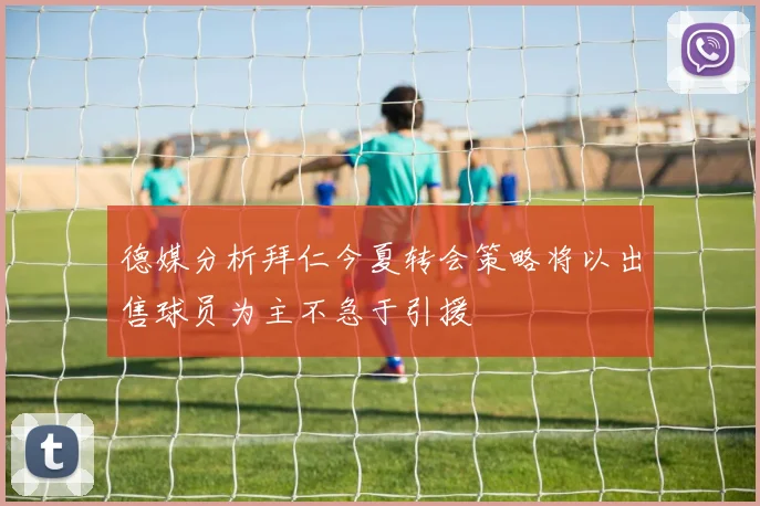 德媒分析拜仁今夏转会策略将以出售球员为主不急于引援