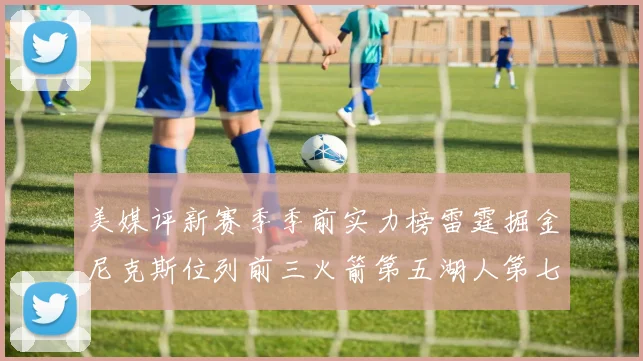 美媒评新赛季季前实力榜雷霆掘金尼克斯位列前三火箭第五湖人第七引关注