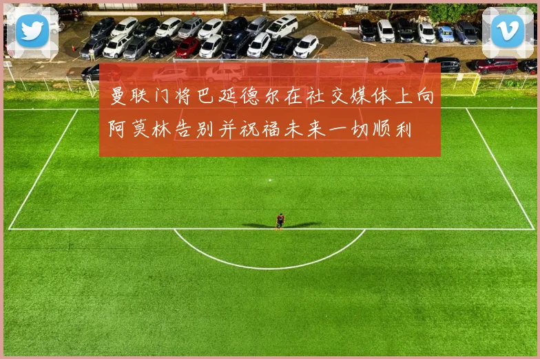 曼联门将巴延德尔在社交媒体上向阿莫林告别并祝福未来一切顺利