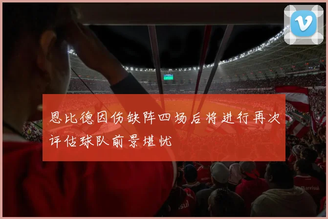 恩比德因伤缺阵四场后将进行再次评估球队前景堪忧