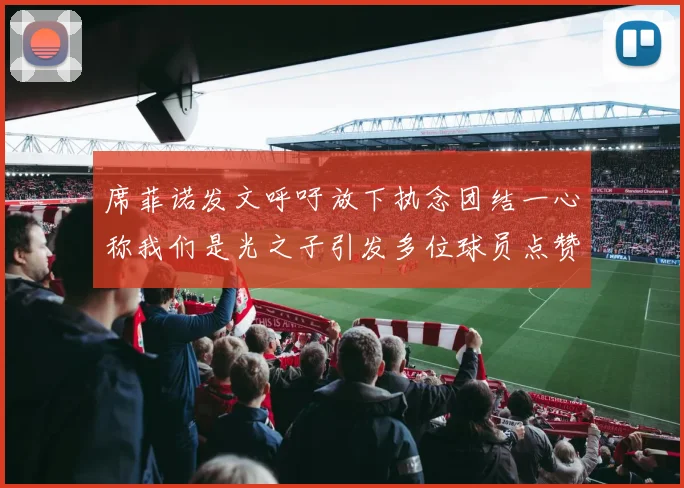 席菲诺发文呼吁放下执念团结一心称我们是光之子引发多位球员点赞