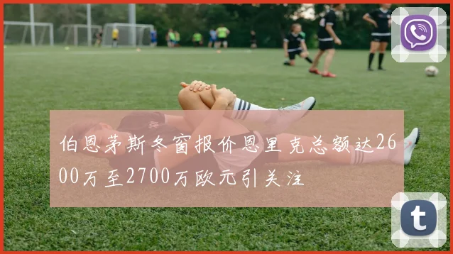 伯恩茅斯冬窗报价恩里克总额达2600万至2700万欧元引关注