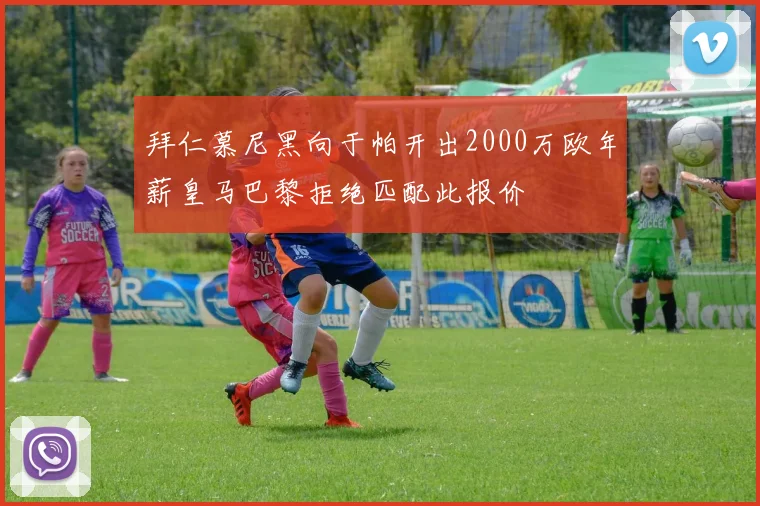 拜仁慕尼黑向于帕开出2000万欧年薪皇马巴黎拒绝匹配此报价