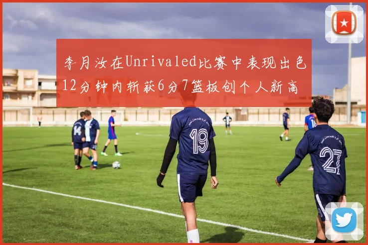李月汝在Unrivaled比赛中表现出色12分钟内斩获6分7篮板创个人新高